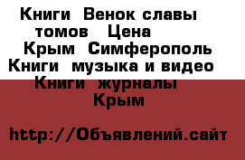 Книги “Венок славы“ 11томов › Цена ­ 220 - Крым, Симферополь Книги, музыка и видео » Книги, журналы   . Крым